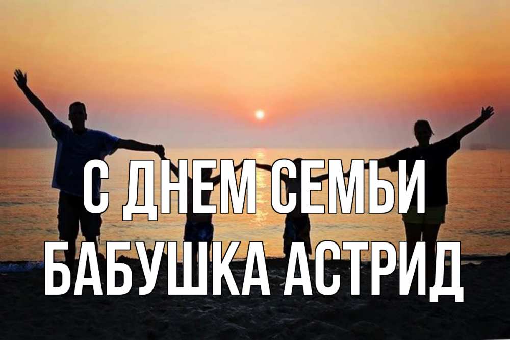 Открытка на каждый день с именем, Бабушка-Астрид С днем семьи мама, папа, дети, дочка,сын, море, пляж, закат Прикольная открытка с пожеланием онлайн скачать бесплатно 