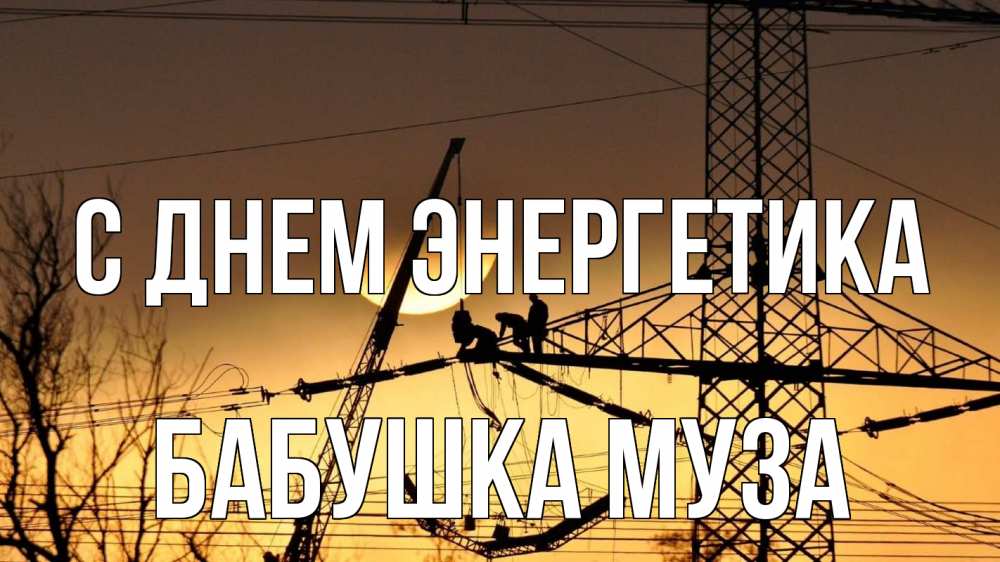 Открытка на каждый день с именем, Бабушка-Муза С днем энергетика ЛЭП ремонт закат Прикольная открытка с пожеланием онлайн скачать бесплатно 