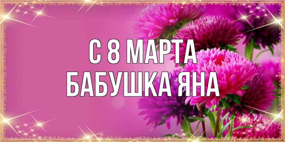 Открытка на каждый день с именем, Бабушка-Яна С 8 марта садовые цветы на 8 марта Прикольная открытка с пожеланием онлайн скачать бесплатно 