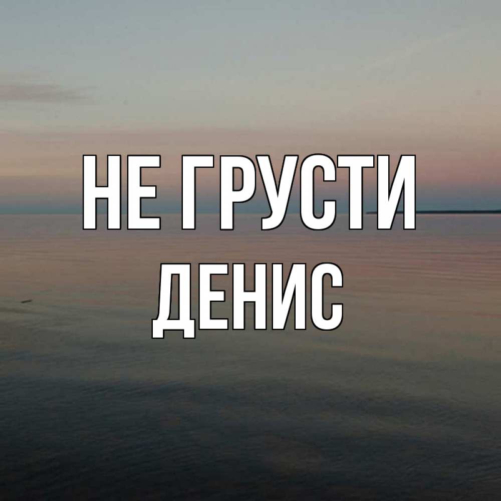 Открытка на каждый день с именем, Денис Не грусти водная гладь Прикольная открытка с пожеланием онлайн скачать бесплатно 