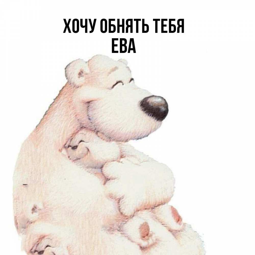 Открытка на каждый день с именем, Ева Хочу обнять тебя мама белый медведь Прикольная открытка с пожеланием онлайн скачать бесплатно 