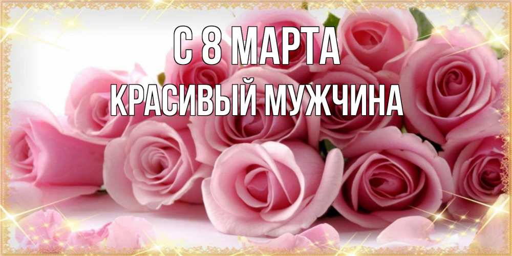 Открытка на каждый день с именем, Красивый-мужчина С 8 МАРТА поздравления женщин с 8 марта Прикольная открытка с пожеланием онлайн скачать бесплатно 
