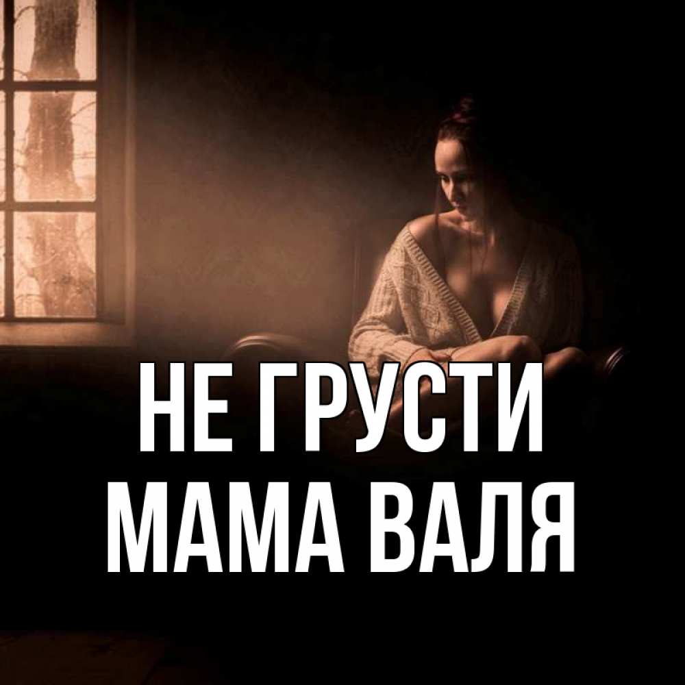 Открытка на каждый день с именем, Мама-Валя Не грусти сидя у окна Прикольная открытка с пожеланием онлайн скачать бесплатно 