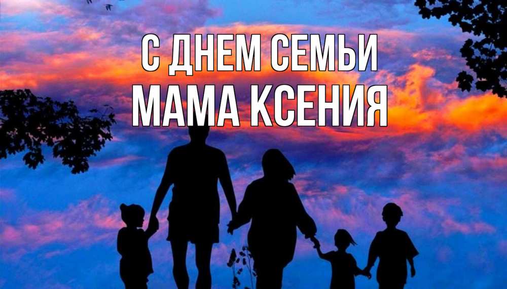 Открытка на каждый день с именем, Мама-Ксения С днем семьи семья Прикольная открытка с пожеланием онлайн скачать бесплатно 