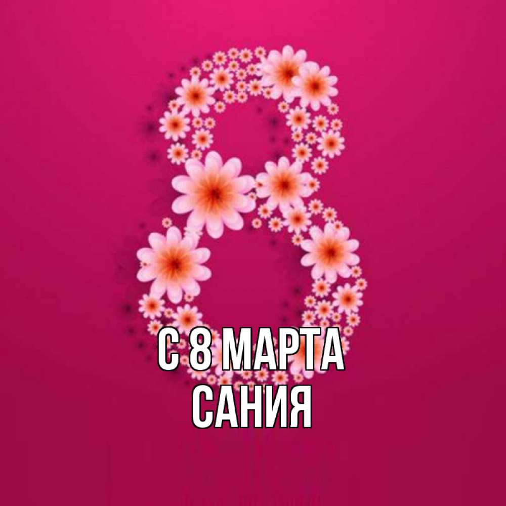 Открытка на каждый день с именем, Сания С 8 МАРТА цветы в виде цифры восемь Прикольная открытка с пожеланием онлайн скачать бесплатно 