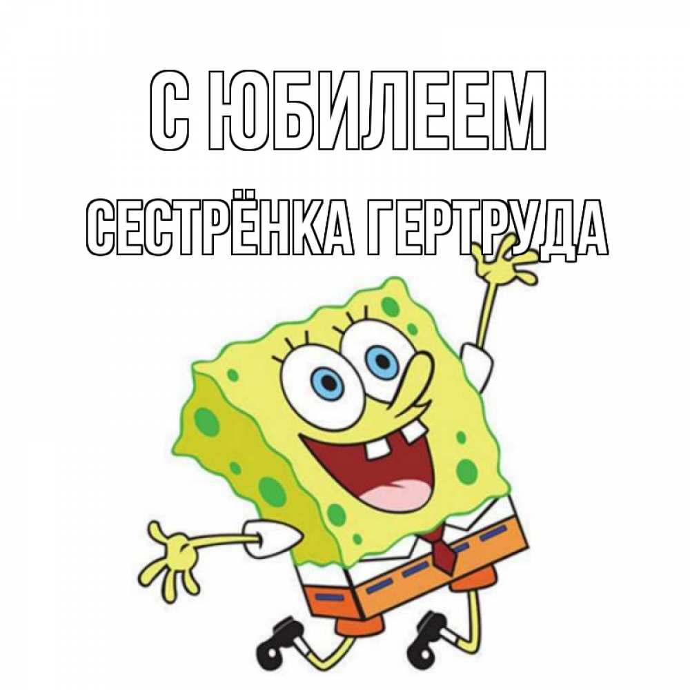 Открытка на каждый день с именем, Сестрёнка-Гертруда С юбилеем губка боб Прикольная открытка с пожеланием онлайн скачать бесплатно 
