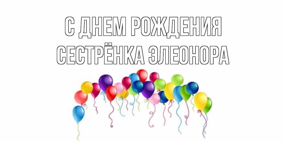 Открытка на каждый день с именем, Сестрёнка-Элеонора С днем рождения Воздушные шары, ленты Прикольная открытка с пожеланием онлайн скачать бесплатно 