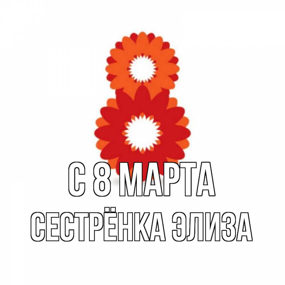 Открытка на каждый день с именем, Сестрёнка-Элиза С 8 МАРТА восьмерка из лепестков Прикольная открытка с пожеланием онлайн скачать бесплатно 