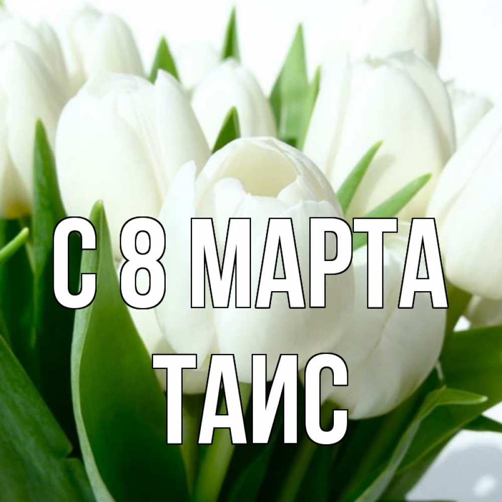 Открытка на каждый день с именем, Таис С 8 МАРТА цветы Прикольная открытка с пожеланием онлайн скачать бесплатно 