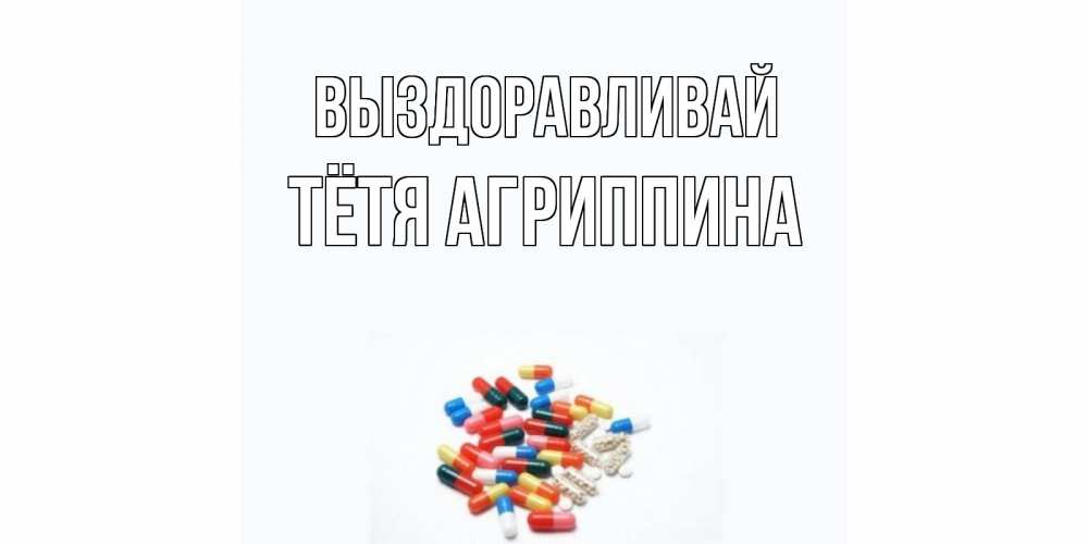 Открытка на каждый день с именем, Тётя-Агриппина Выздоравливай таблетки Прикольная открытка с пожеланием онлайн скачать бесплатно 