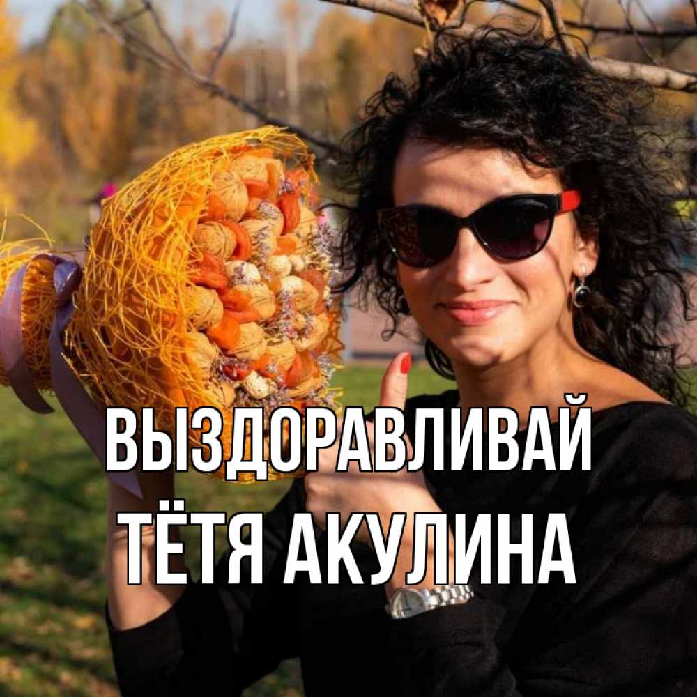 Открытка на каждый день с именем, Тётя-Акулина Выздоравливай что то там у нее в букете Прикольная открытка с пожеланием онлайн скачать бесплатно 