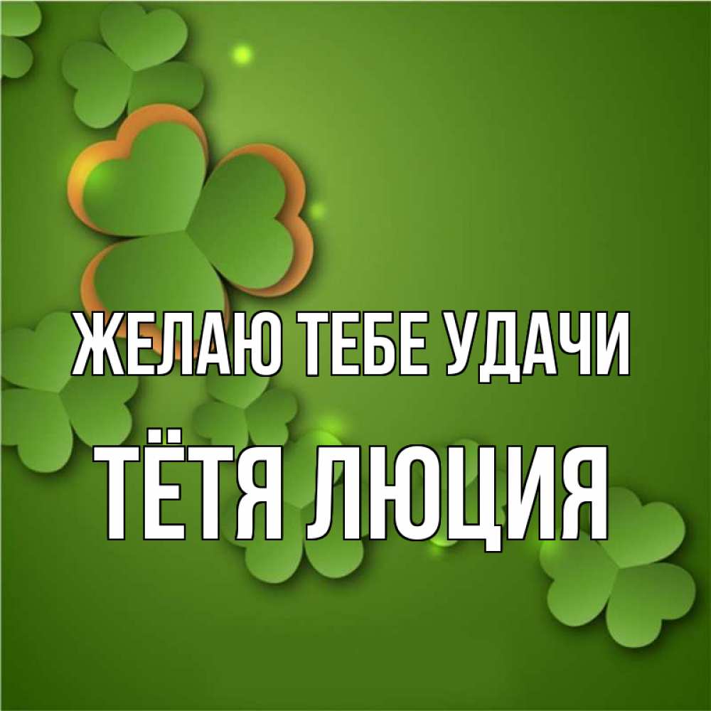 Открытка на каждый день с именем, Тётя-Люция Желаю тебе удачи много трехлистных листочков клевера Прикольная открытка с пожеланием онлайн скачать бесплатно 