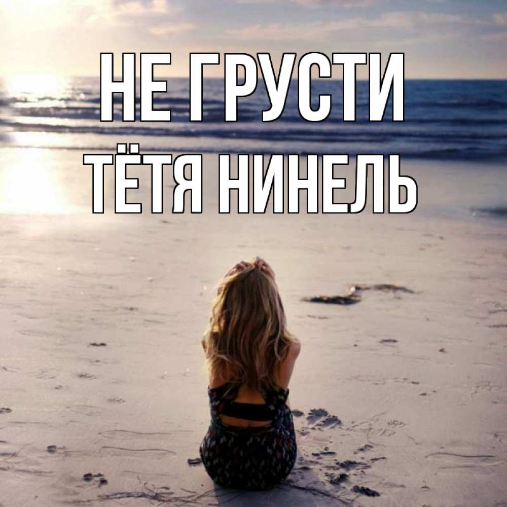 Открытка на каждый день с именем, Тётя-Нинель Не грусти песочек Прикольная открытка с пожеланием онлайн скачать бесплатно 