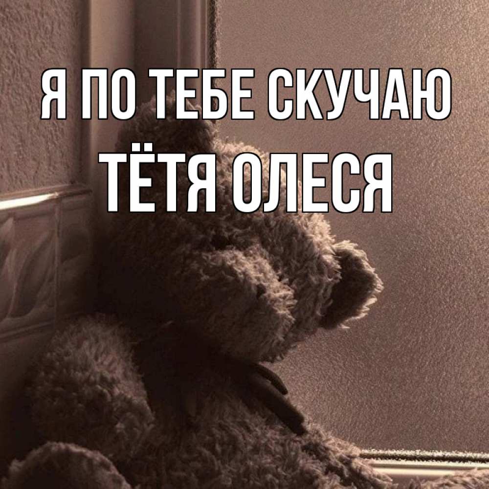 Открытка на каждый день с именем, Тётя-Олеся Я по тебе скучаю скучаем тут Прикольная открытка с пожеланием онлайн скачать бесплатно 