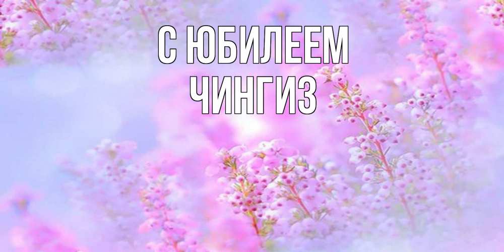Открытка на каждый день с именем, Чингиз С юбилеем красивая открытка с мелкими цветами Прикольная открытка с пожеланием онлайн скачать бесплатно 