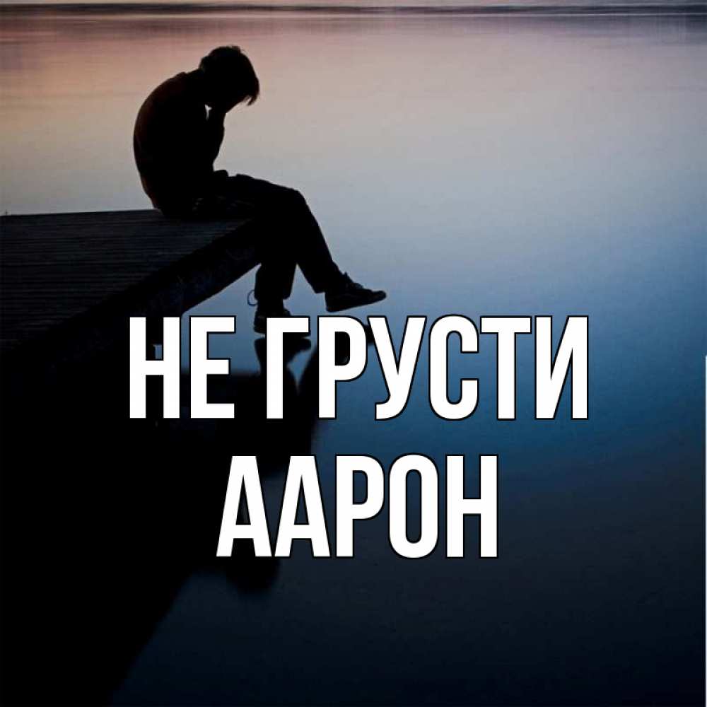 Открытка на каждый день с именем, Аарон Не грусти печаль Прикольная открытка с пожеланием онлайн скачать бесплатно 