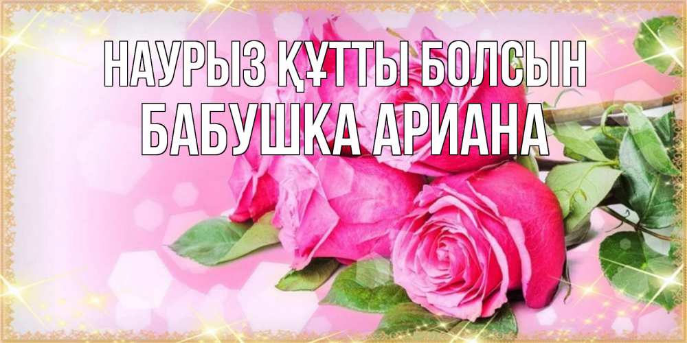 Открытка на каждый день с именем, Бабушка-Ариана Наурыз құтты болсын открытка с розами на международный женский день Прикольная открытка с пожеланием онлайн скачать бесплатно 