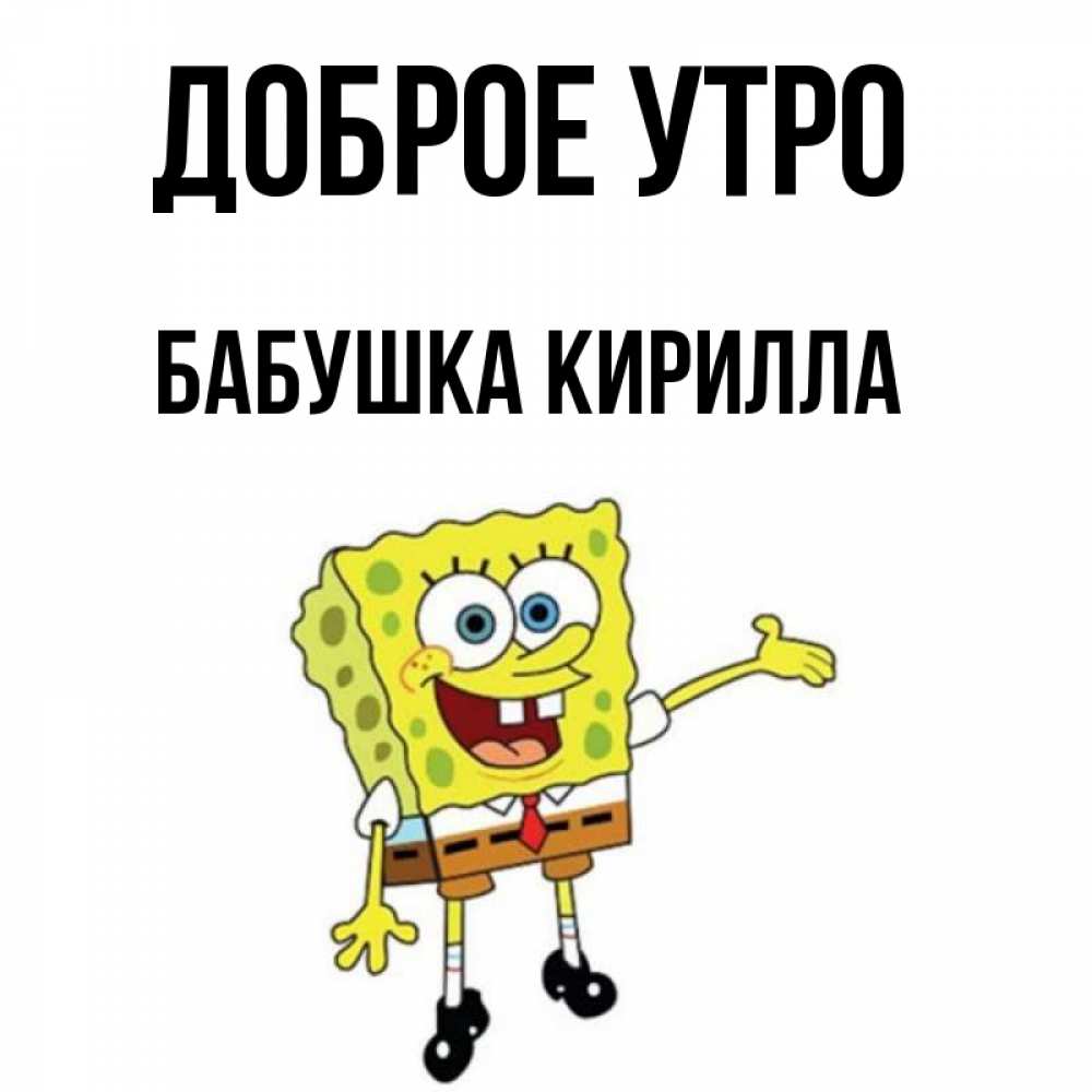 Открытка на каждый день с именем, Бабушка-Кирилла Доброе утро губка боб улыбается Прикольная открытка с пожеланием онлайн скачать бесплатно 