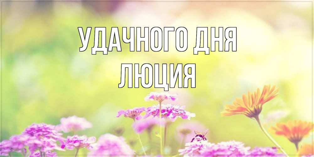 Открытка на каждый день с именем, Люция Удачного дня красивая открытка с летней темой Прикольная открытка с пожеланием онлайн скачать бесплатно 