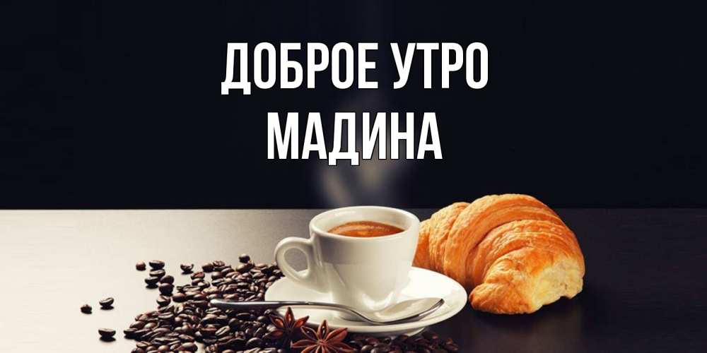 Открытка на каждый день с именем, Мадина Доброе утро зерна кофе и кофе на завтрак с круасаном Прикольная открытка с пожеланием онлайн скачать бесплатно 