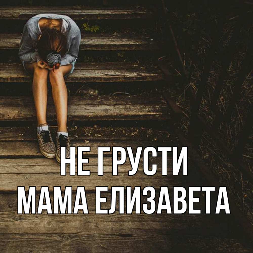 Открытка на каждый день с именем, Мама-Елизавета Не грусти девушка сидит на деревянных ступеньках Прикольная открытка с пожеланием онлайн скачать бесплатно 