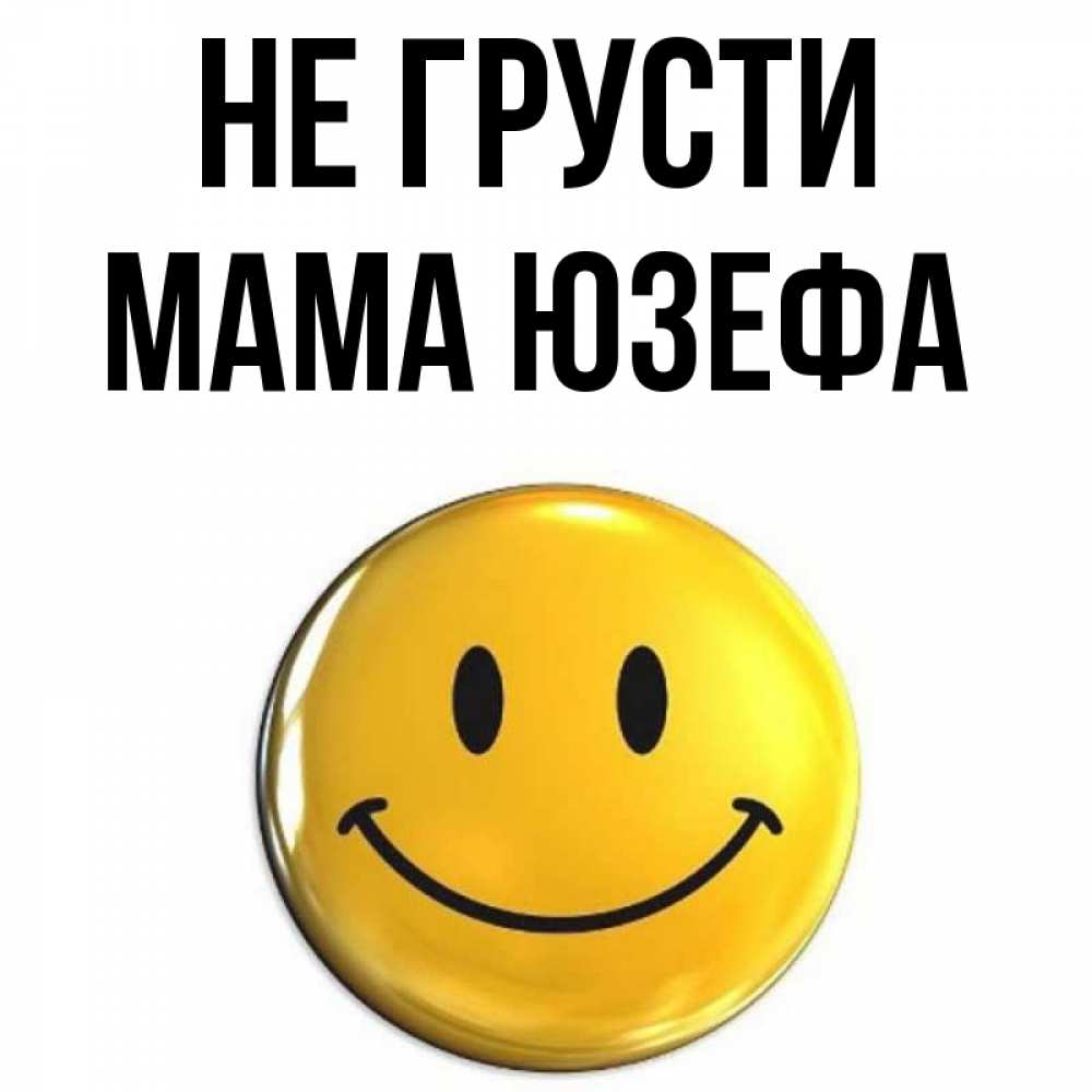Открытка на каждый день с именем, Мама-Юзефа Не грусти триде смайл Прикольная открытка с пожеланием онлайн скачать бесплатно 