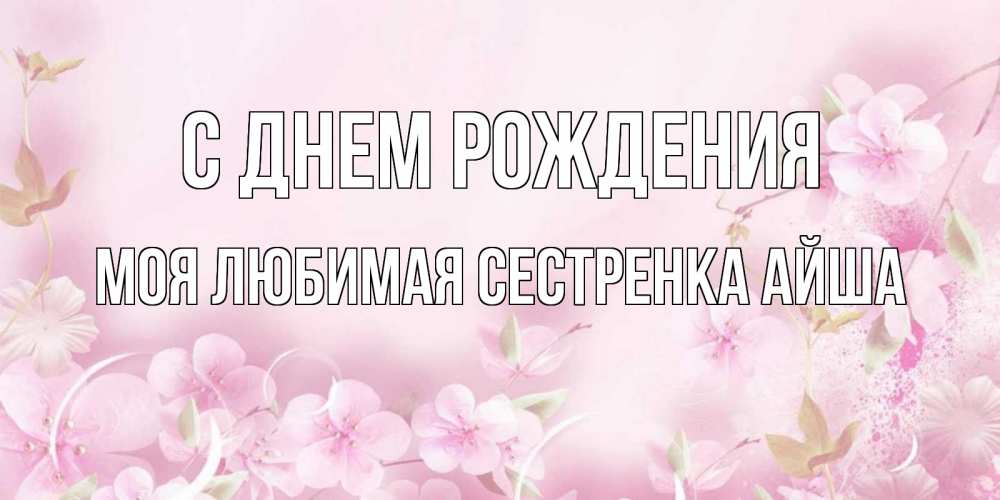Открытка на каждый день с именем, Моя-любимая-сестренка-Айша С днем рождения нежные цветы Прикольная открытка с пожеланием онлайн скачать бесплатно 