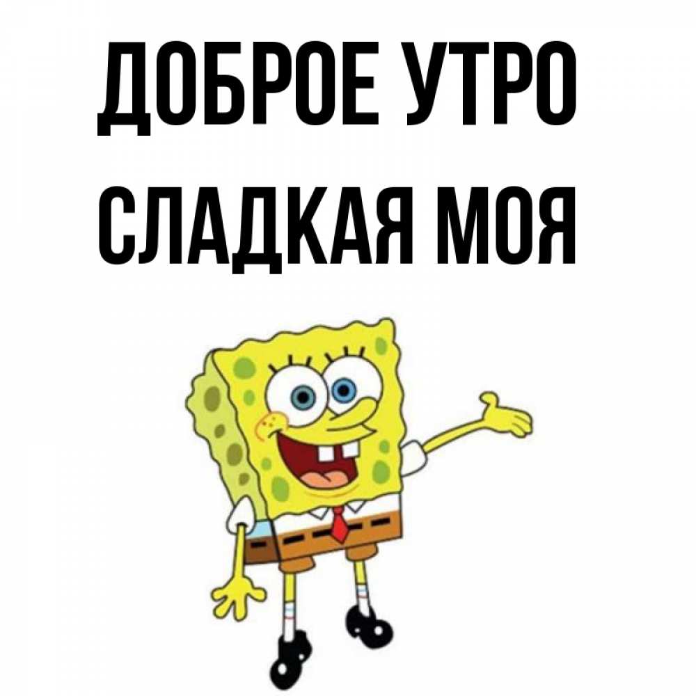 Открытка на каждый день с именем, СЛАДКАЯ-МОЯ Доброе утро губка боб улыбается Прикольная открытка с пожеланием онлайн скачать бесплатно 