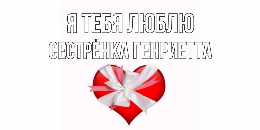 Открытка на каждый день с именем, Сестрёнка-Генриетта Я тебя люблю сердце, ленты, бантик Прикольная открытка с пожеланием онлайн скачать бесплатно 