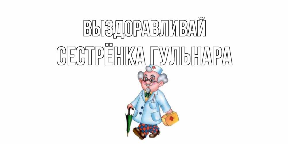Открытка на каждый день с именем, Сестрёнка-Гульнара Выздоравливай не болей Прикольная открытка с пожеланием онлайн скачать бесплатно 