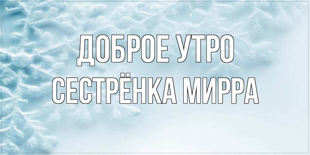 Открытка на каждый день с именем, Сестрёнка-Мирра Доброе утро классное зимнее утро Прикольная открытка с пожеланием онлайн скачать бесплатно 