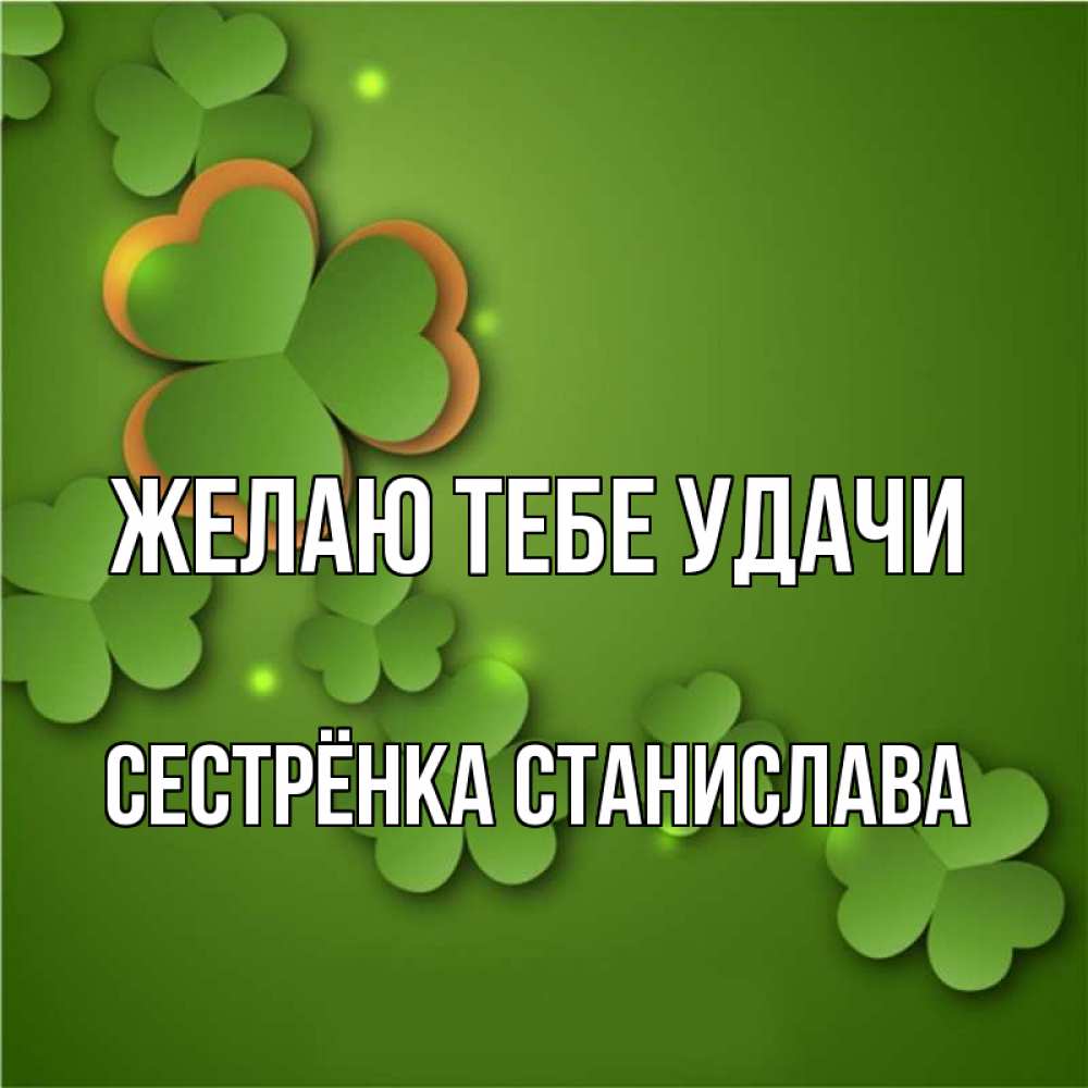 Открытка на каждый день с именем, Сестрёнка-Станислава Желаю тебе удачи много трехлистных листочков клевера Прикольная открытка с пожеланием онлайн скачать бесплатно 