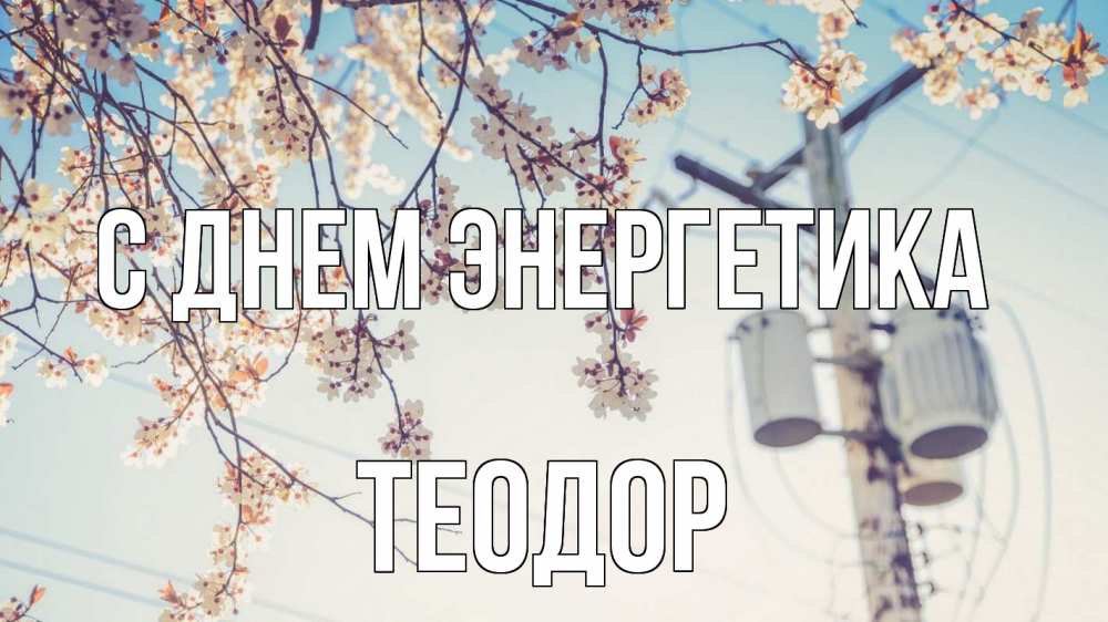 Открытка на каждый день с именем, Теодор С днем энергетика весна столб трансформатор Прикольная открытка с пожеланием онлайн скачать бесплатно 