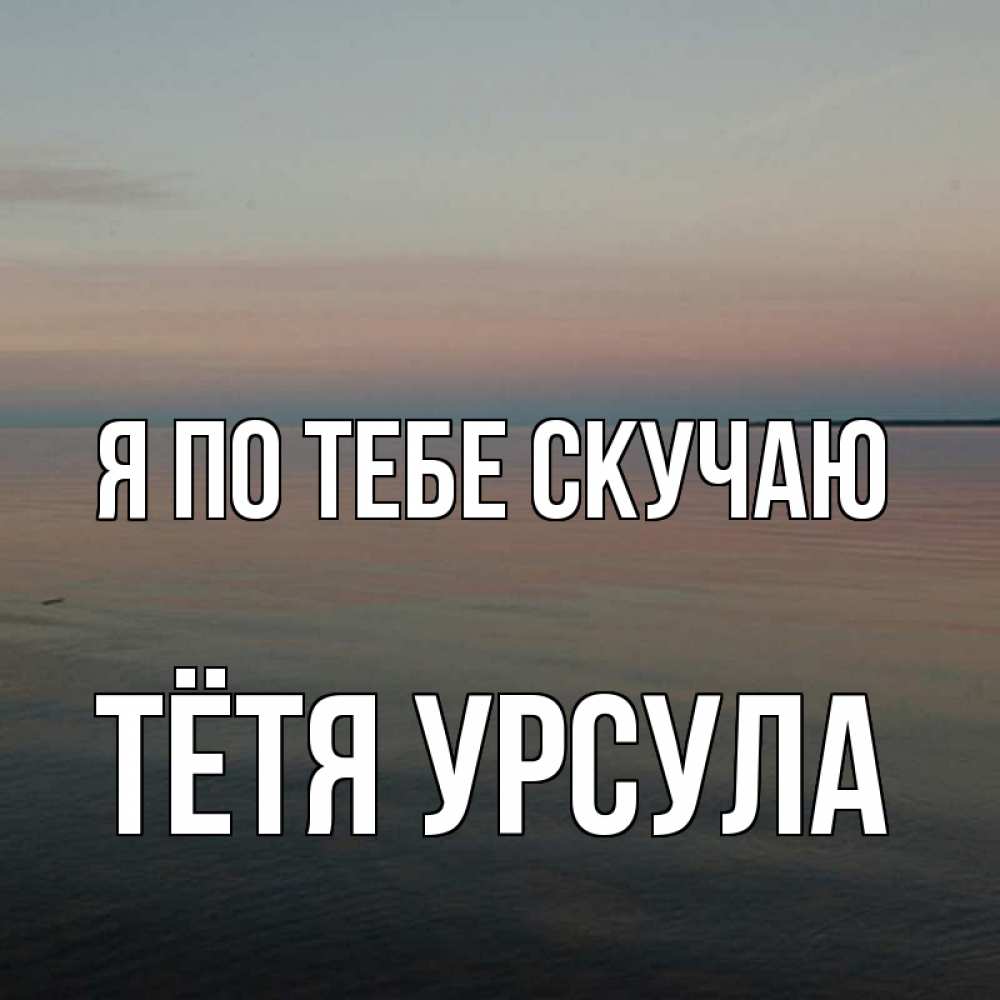 Открытка на каждый день с именем, Тётя-Урсула Я по тебе скучаю пусто Прикольная открытка с пожеланием онлайн скачать бесплатно 