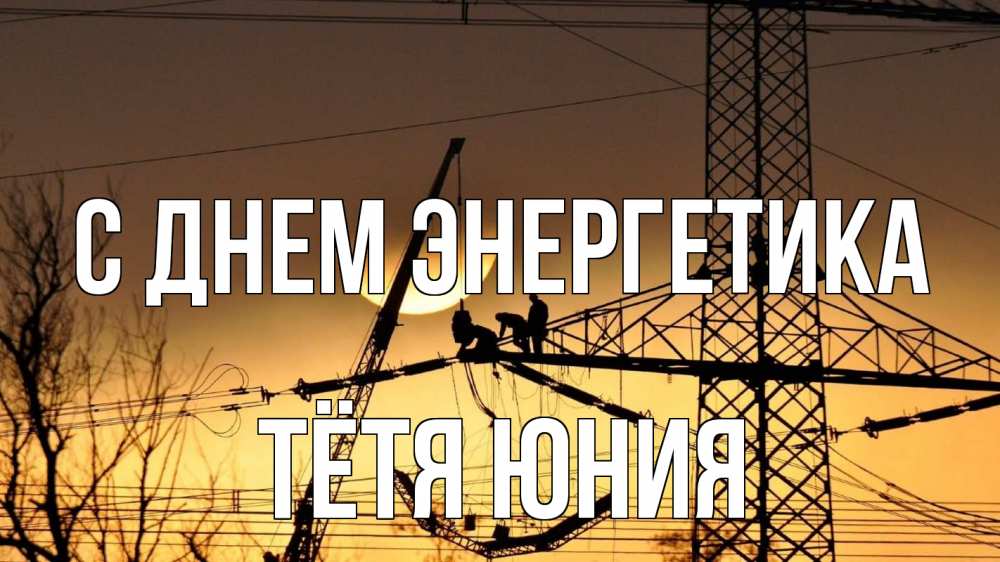 Открытка на каждый день с именем, Тётя-Юния С днем энергетика ЛЭП ремонт закат Прикольная открытка с пожеланием онлайн скачать бесплатно 