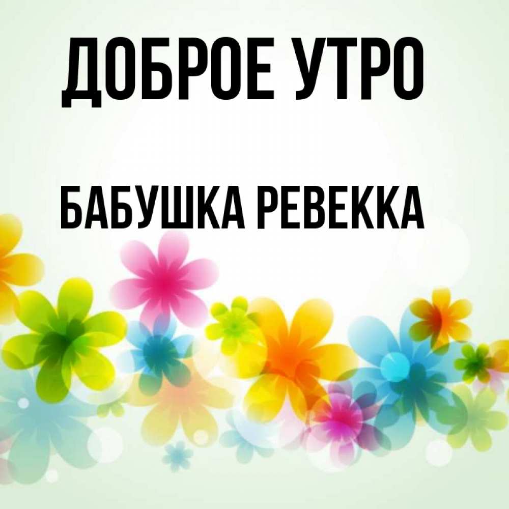 Открытка на каждый день с именем, Бабушка-Ревекка Доброе утро позитивные цветочки Прикольная открытка с пожеланием онлайн скачать бесплатно 