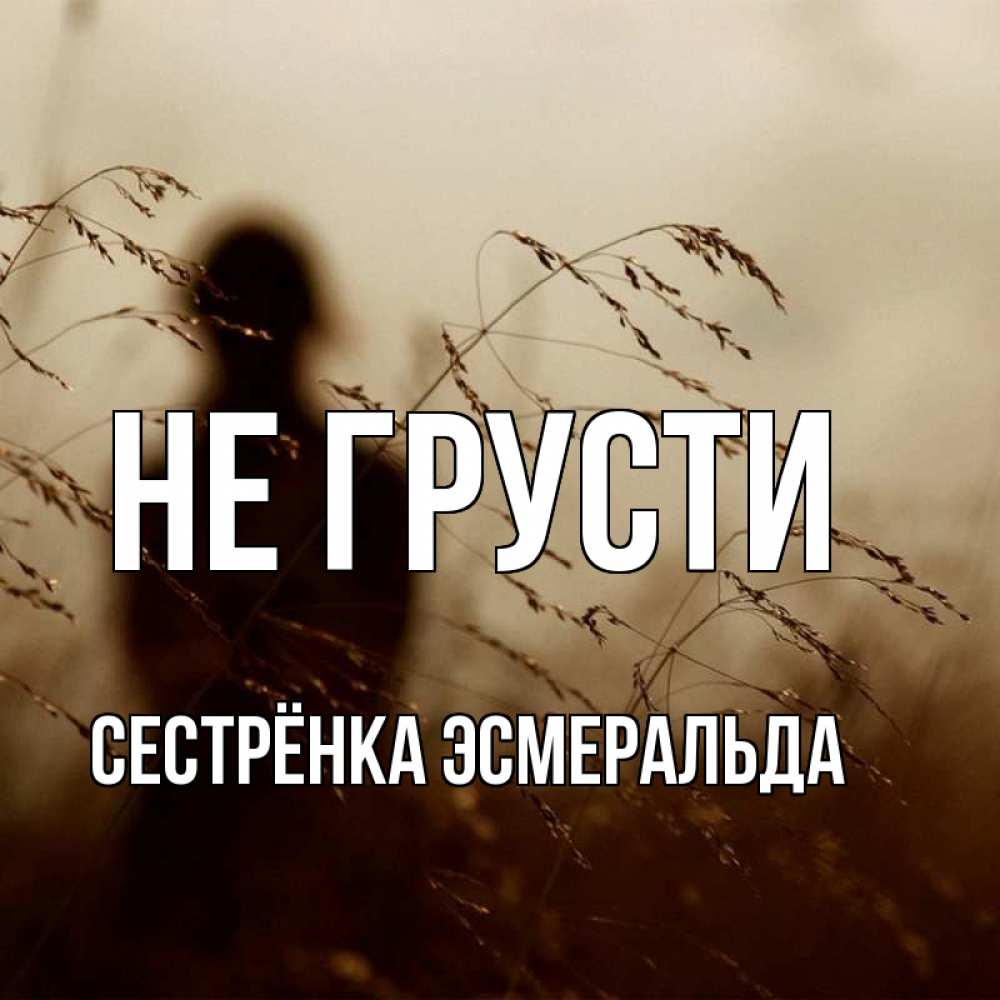 Открытка на каждый день с именем, Сестрёнка-Эсмеральда Не грусти грусть Прикольная открытка с пожеланием онлайн скачать бесплатно 