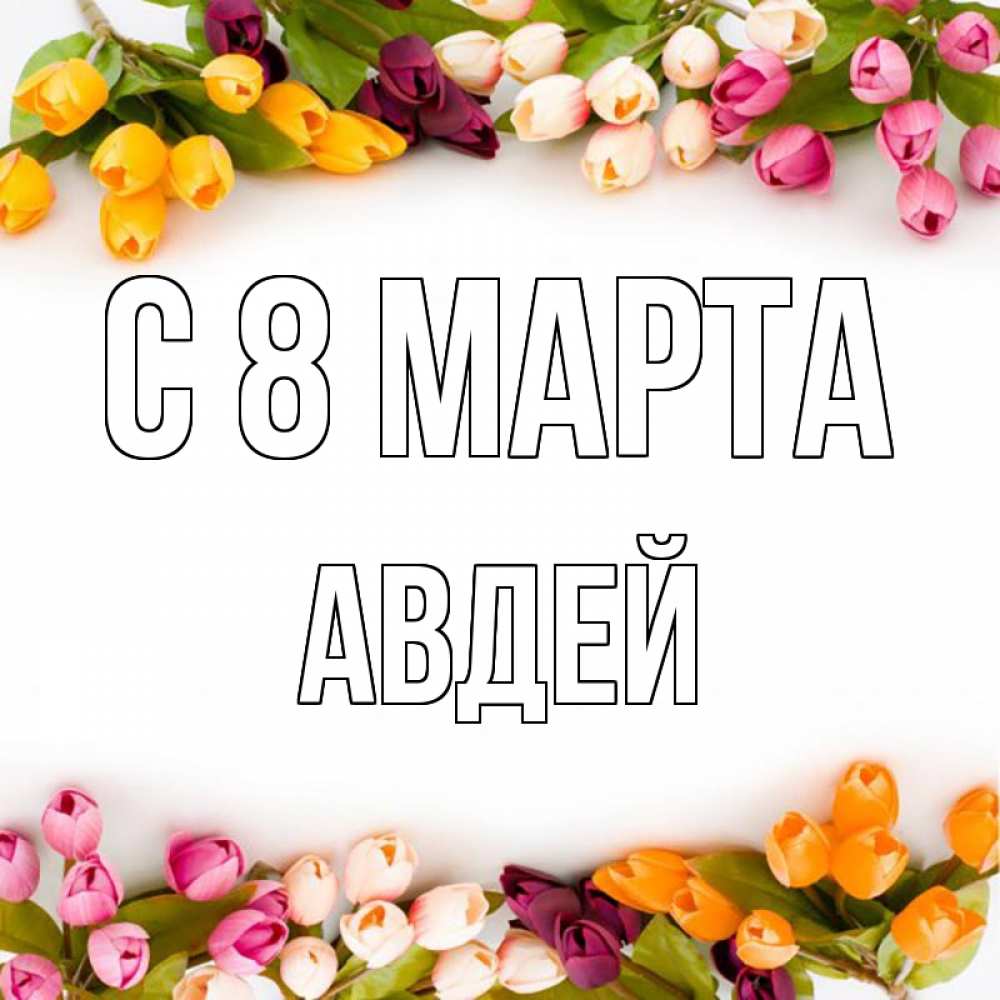 Открытка на каждый день с именем, Авдей С 8 МАРТА весна март Прикольная открытка с пожеланием онлайн скачать бесплатно 