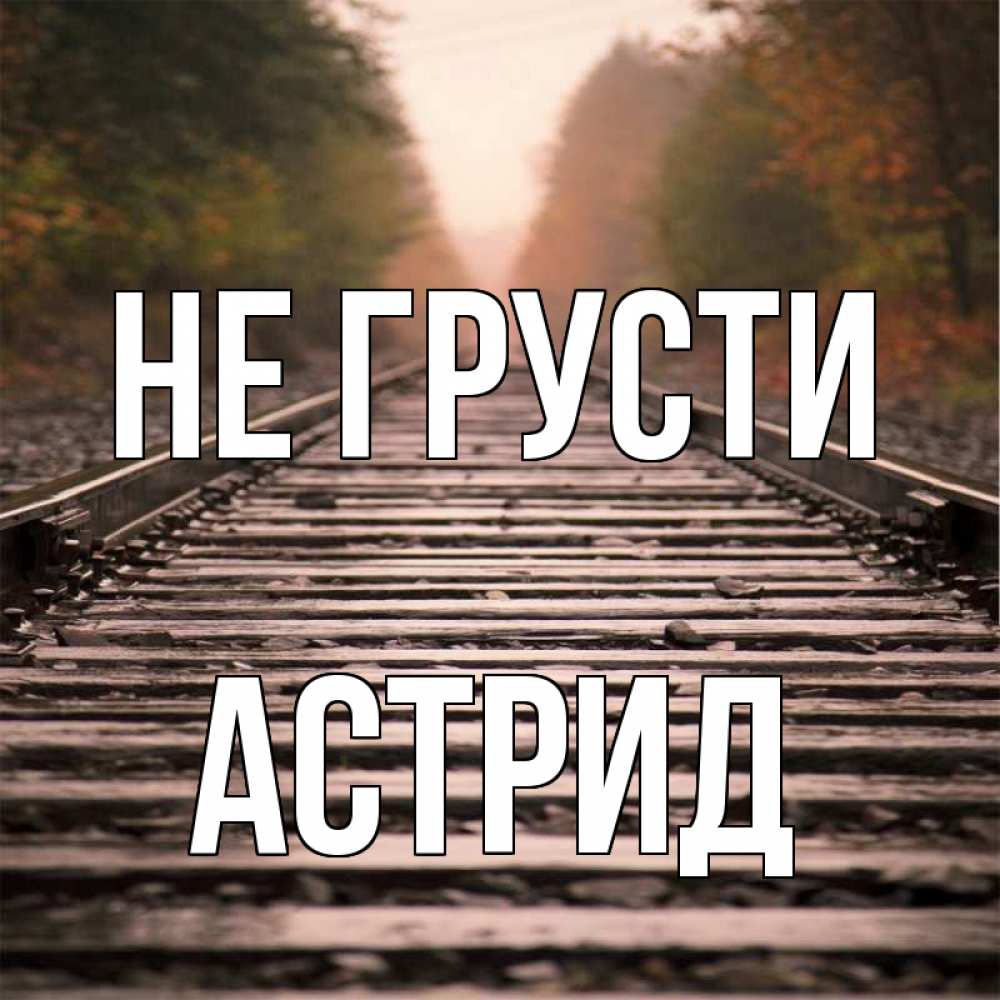 Открытка на каждый день с именем, Астрид Не грусти лес и железная дорога Прикольная открытка с пожеланием онлайн скачать бесплатно 