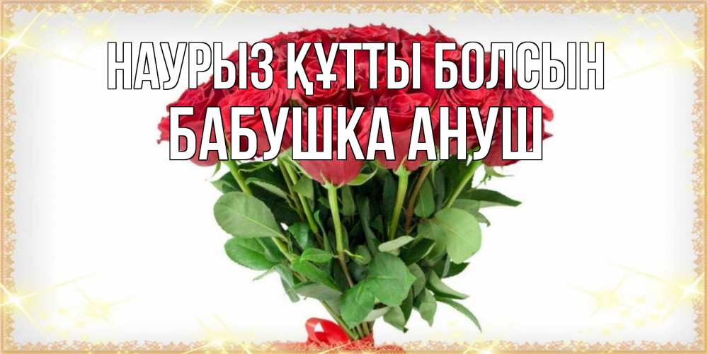 Открытка на каждый день с именем, Бабушка-Ануш Наурыз құтты болсын самый огромный букет для милых дам Прикольная открытка с пожеланием онлайн скачать бесплатно 