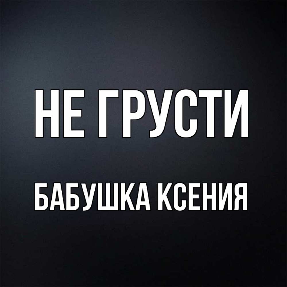 Открытка на каждый день с именем, Бабушка-Ксения Не грусти Градиент серый Прикольная открытка с пожеланием онлайн скачать бесплатно 