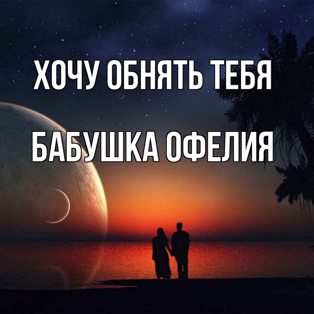 Открытка на каждый день с именем, Бабушка-Офелия Хочу обнять тебя восход спутников Прикольная открытка с пожеланием онлайн скачать бесплатно 