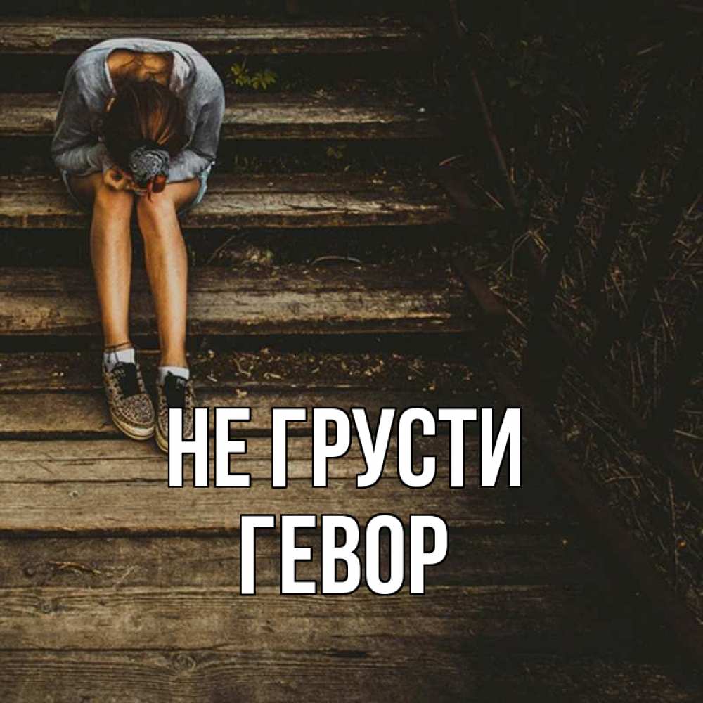Открытка на каждый день с именем, Гевор Не грусти девушка сидит на деревянных ступеньках Прикольная открытка с пожеланием онлайн скачать бесплатно 