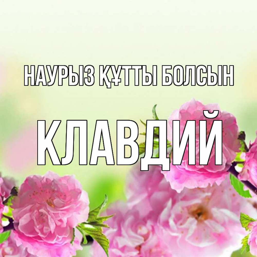 Открытка на каждый день с именем, Клавдий Наурыз құтты болсын цветы Прикольная открытка с пожеланием онлайн скачать бесплатно 
