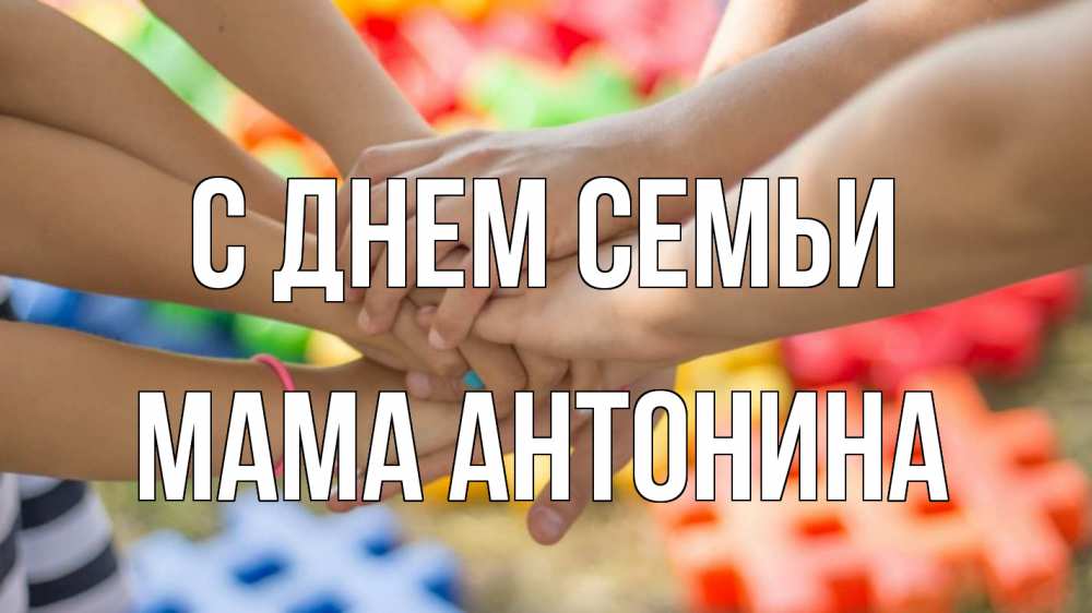 Открытка на каждый день с именем, Мама-Антонина С днем семьи руки Прикольная открытка с пожеланием онлайн скачать бесплатно 