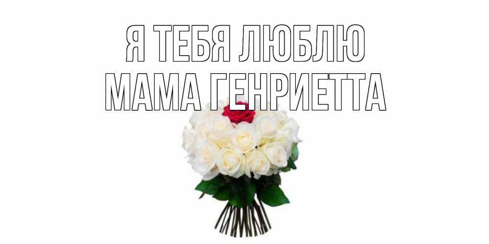 Открытка на каждый день с именем, Мама-Генриетта Я тебя люблю единственная Прикольная открытка с пожеланием онлайн скачать бесплатно 