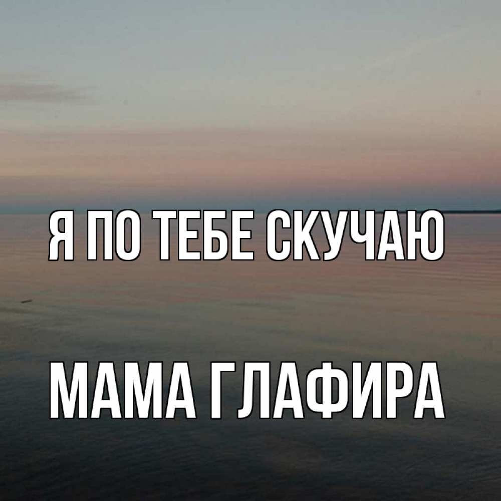 Открытка на каждый день с именем, Мама-Глафира Я по тебе скучаю пусто Прикольная открытка с пожеланием онлайн скачать бесплатно 
