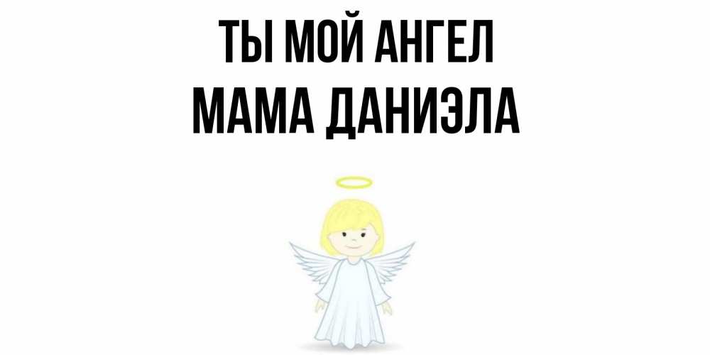 Открытка на каждый день с именем, Мама-Даниэла Ты мой ангел ангел Прикольная открытка с пожеланием онлайн скачать бесплатно 