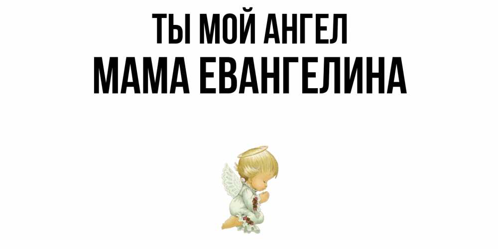 Открытка на каждый день с именем, Мама-Евангелина Ты мой ангел ангел Прикольная открытка с пожеланием онлайн скачать бесплатно 