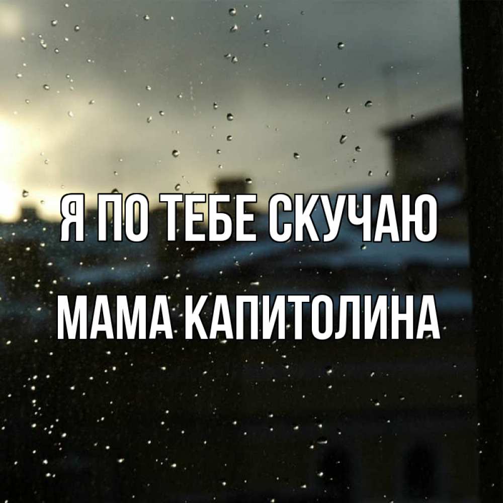 Открытка на каждый день с именем, Мама-Капитолина Я по тебе скучаю капли на стекле Прикольная открытка с пожеланием онлайн скачать бесплатно 